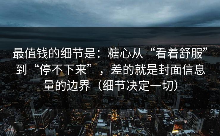 最值钱的细节是：糖心从“看着舒服”到“停不下来”，差的就是封面信息量的边界（细节决定一切）