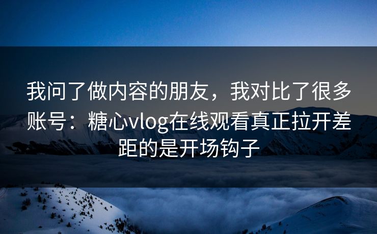 我问了做内容的朋友，我对比了很多账号：糖心vlog在线观看真正拉开差距的是开场钩子