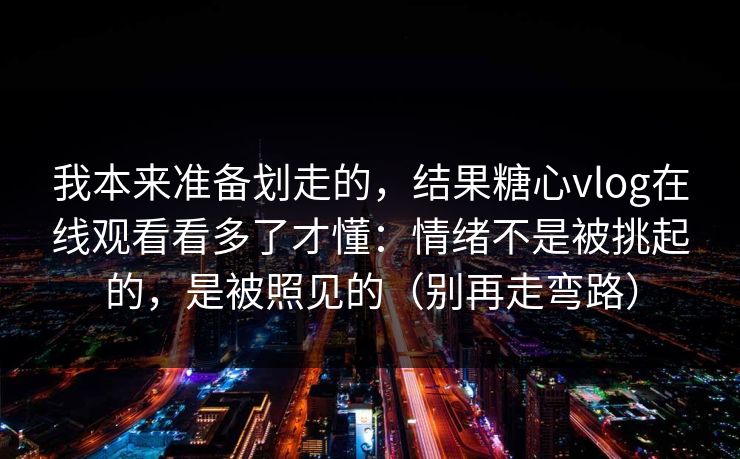 我本来准备划走的，结果糖心vlog在线观看看多了才懂：情绪不是被挑起的，是被照见的（别再走弯路）