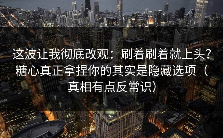 这波让我彻底改观：刷着刷着就上头？糖心真正拿捏你的其实是隐藏选项（真相有点反常识）