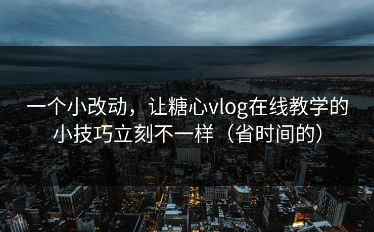 一个小改动，让糖心vlog在线教学的小技巧立刻不一样（省时间的）