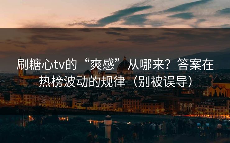 刷糖心tv的“爽感”从哪来？答案在热榜波动的规律（别被误导）