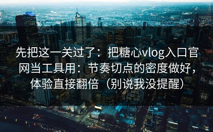 先把这一关过了：把糖心vlog入口官网当工具用：节奏切点的密度做好，体验直接翻倍（别说我没提醒）
