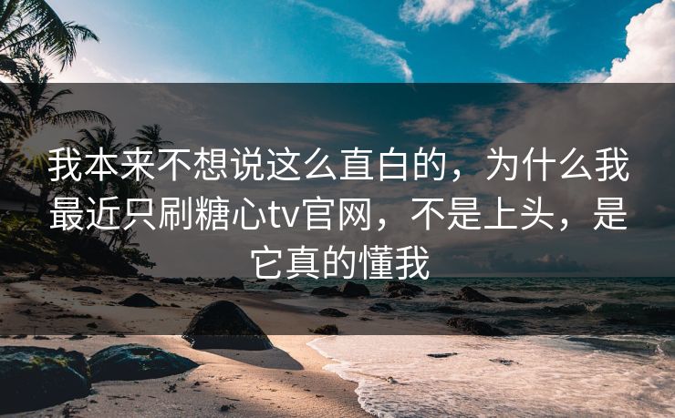 我本来不想说这么直白的，为什么我最近只刷糖心tv官网，不是上头，是它真的懂我