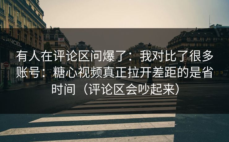 有人在评论区问爆了：我对比了很多账号：糖心视频真正拉开差距的是省时间（评论区会吵起来）