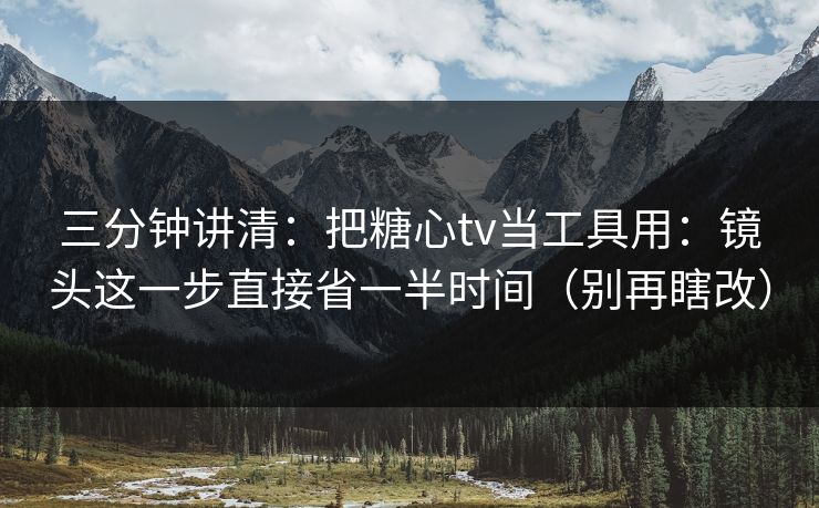 三分钟讲清：把糖心tv当工具用：镜头这一步直接省一半时间（别再瞎改）
