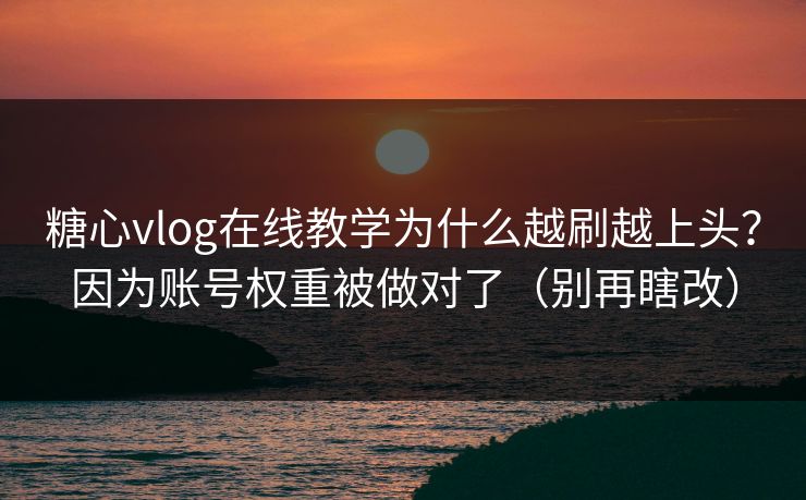 糖心vlog在线教学为什么越刷越上头？因为账号权重被做对了（别再瞎改）