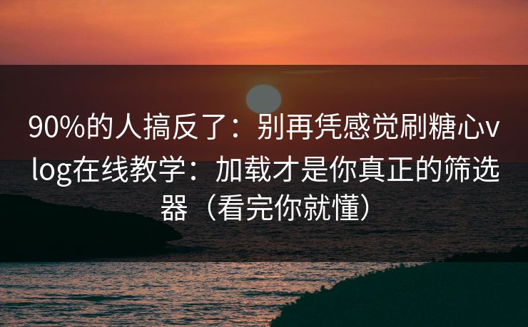 90%的人搞反了：别再凭感觉刷糖心vlog在线教学：加载才是你真正的筛选器（看完你就懂）