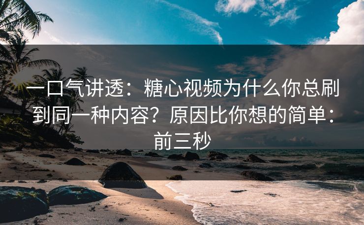 一口气讲透：糖心视频为什么你总刷到同一种内容？原因比你想的简单：前三秒