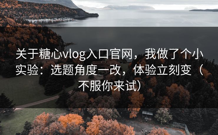 关于糖心vlog入口官网，我做了个小实验：选题角度一改，体验立刻变（不服你来试）