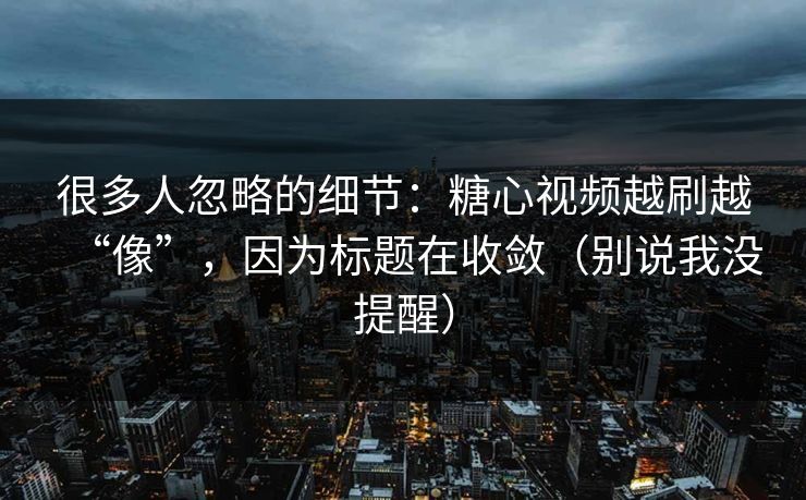 很多人忽略的细节：糖心视频越刷越“像”，因为标题在收敛（别说我没提醒）