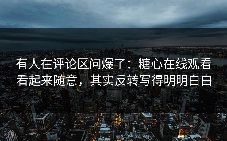 有人在评论区问爆了：糖心在线观看看起来随意，其实反转写得明明白白
