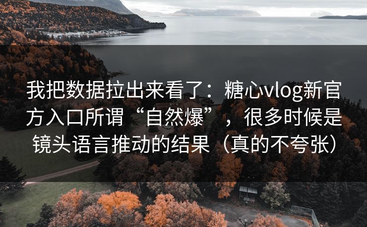 我把数据拉出来看了：糖心vlog新官方入口所谓“自然爆”，很多时候是镜头语言推动的结果（真的不夸张）