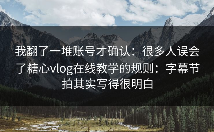 我翻了一堆账号才确认：很多人误会了糖心vlog在线教学的规则：字幕节拍其实写得很明白