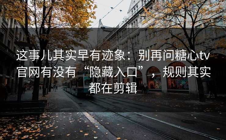 这事儿其实早有迹象：别再问糖心tv官网有没有“隐藏入口”，规则其实都在剪辑
