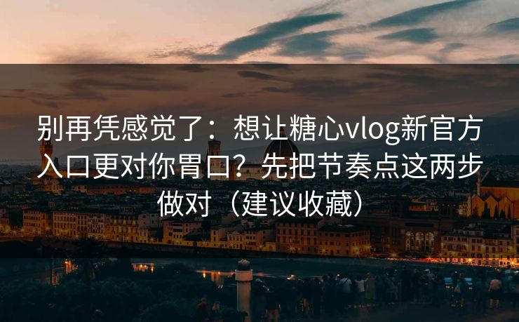 别再凭感觉了：想让糖心vlog新官方入口更对你胃口？先把节奏点这两步做对（建议收藏）
