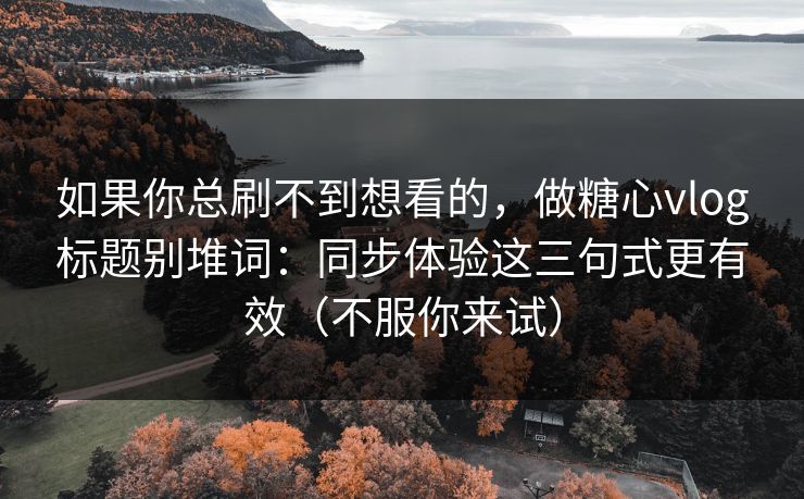如果你总刷不到想看的，做糖心vlog标题别堆词：同步体验这三句式更有效（不服你来试）