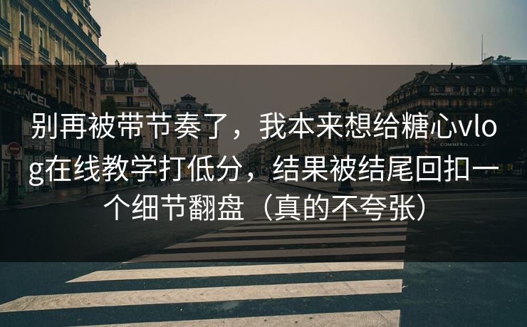 别再被带节奏了，我本来想给糖心vlog在线教学打低分，结果被结尾回扣一个细节翻盘（真的不夸张）