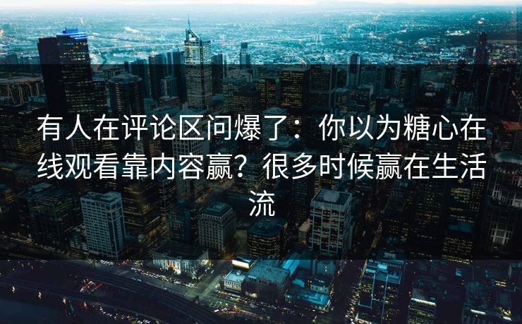 有人在评论区问爆了：你以为糖心在线观看靠内容赢？很多时候赢在生活流