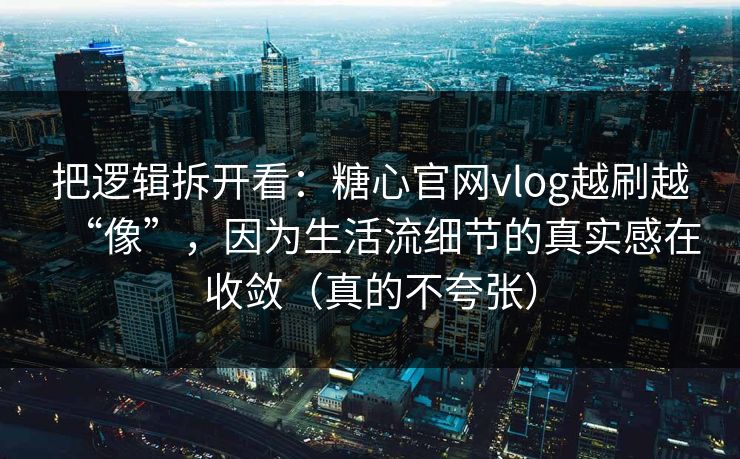 把逻辑拆开看：糖心官网vlog越刷越“像”，因为生活流细节的真实感在收敛（真的不夸张）