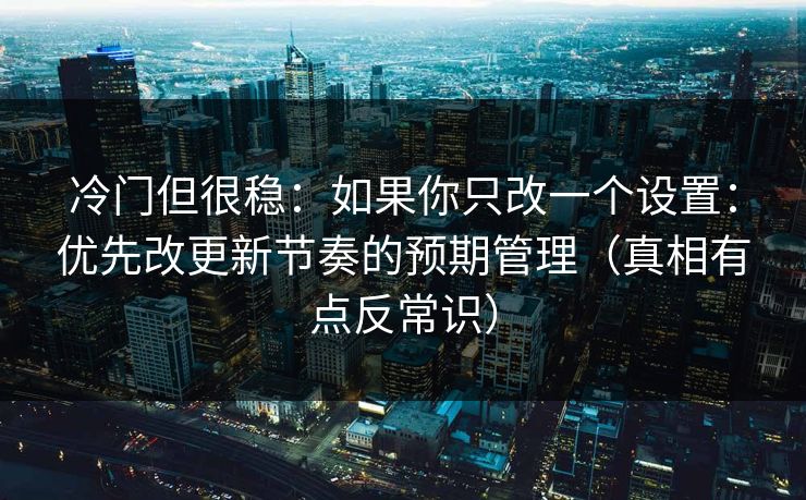 冷门但很稳：如果你只改一个设置：优先改更新节奏的预期管理（真相有点反常识）