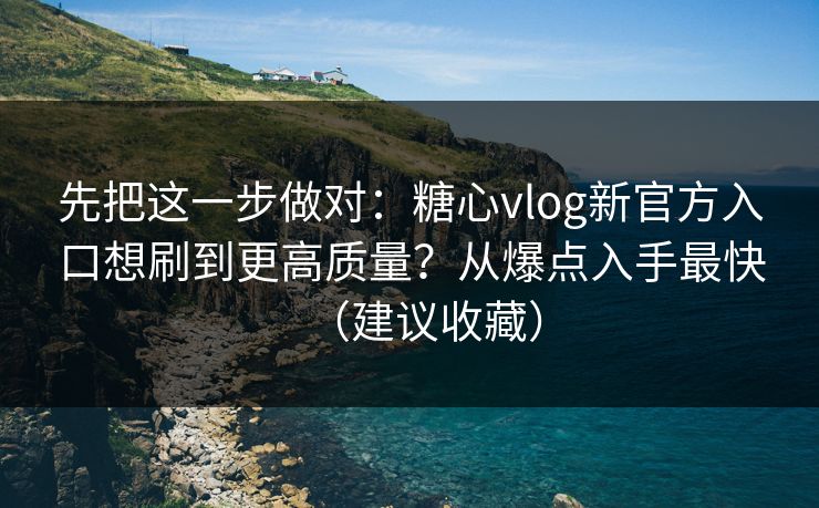 先把这一步做对：糖心vlog新官方入口想刷到更高质量？从爆点入手最快（建议收藏）