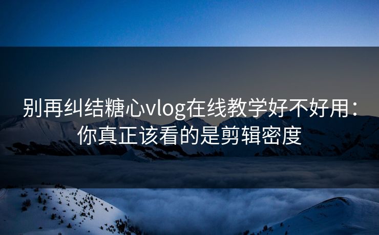 别再纠结糖心vlog在线教学好不好用：你真正该看的是剪辑密度