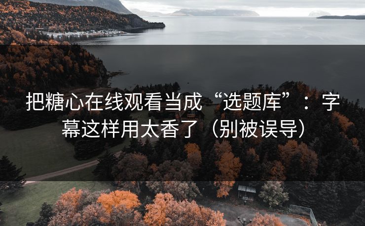 把糖心在线观看当成“选题库”：字幕这样用太香了（别被误导）