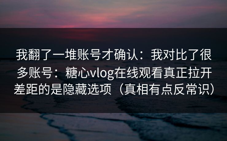 我翻了一堆账号才确认：我对比了很多账号：糖心vlog在线观看真正拉开差距的是隐藏选项（真相有点反常识）