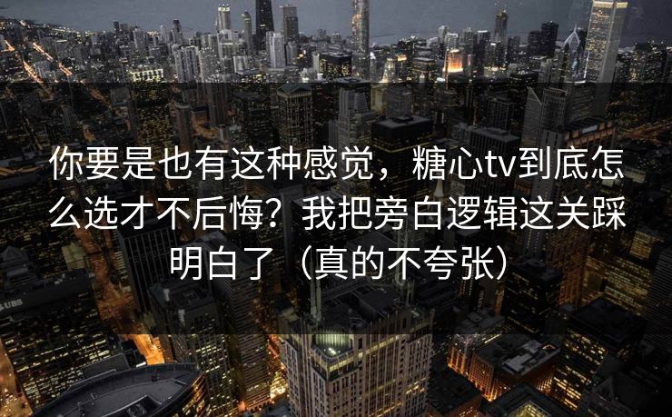 你要是也有这种感觉，糖心tv到底怎么选才不后悔？我把旁白逻辑这关踩明白了（真的不夸张）
