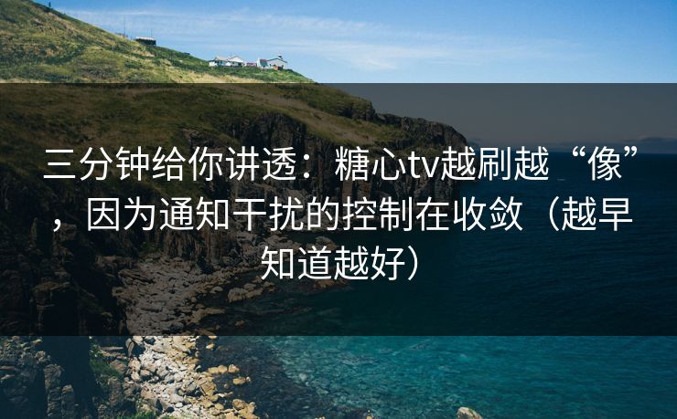三分钟给你讲透：糖心tv越刷越“像”，因为通知干扰的控制在收敛（越早知道越好）