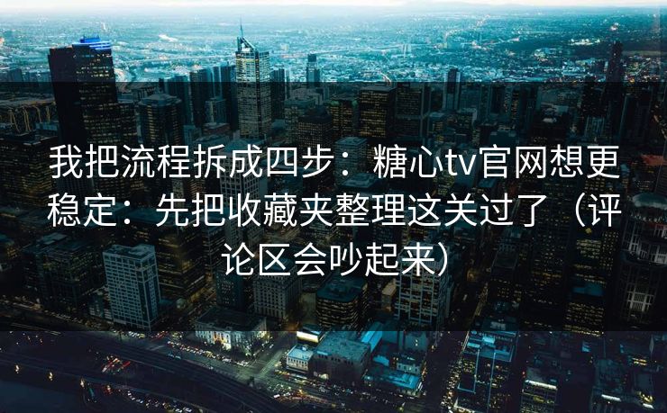 我把流程拆成四步：糖心tv官网想更稳定：先把收藏夹整理这关过了（评论区会吵起来）
