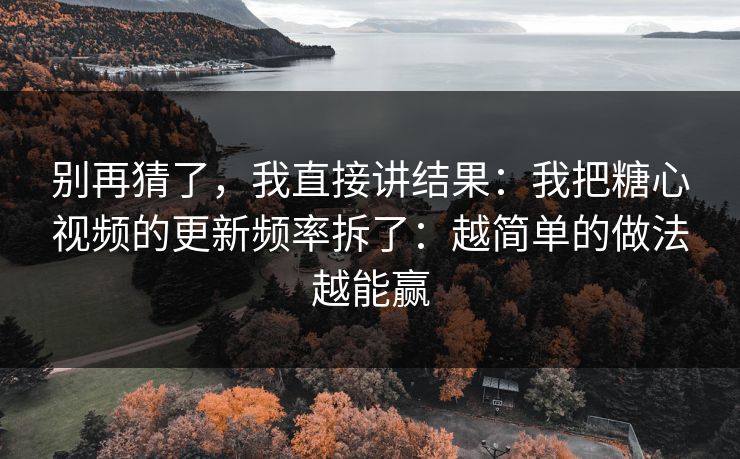 别再猜了，我直接讲结果：我把糖心视频的更新频率拆了：越简单的做法越能赢