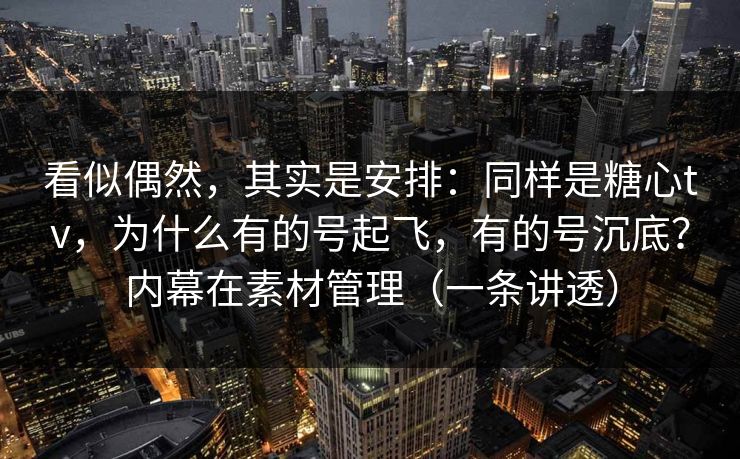 看似偶然，其实是安排：同样是糖心tv，为什么有的号起飞，有的号沉底？内幕在素材管理（一条讲透）