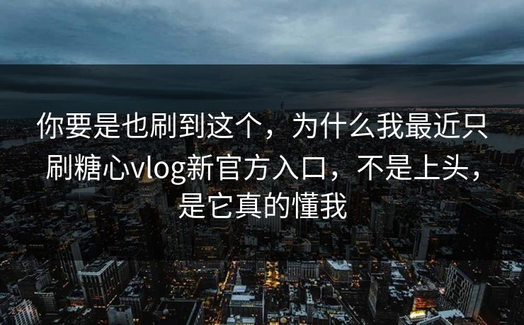 你要是也刷到这个，为什么我最近只刷糖心vlog新官方入口，不是上头，是它真的懂我