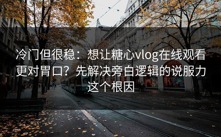 冷门但很稳：想让糖心vlog在线观看更对胃口？先解决旁白逻辑的说服力这个根因