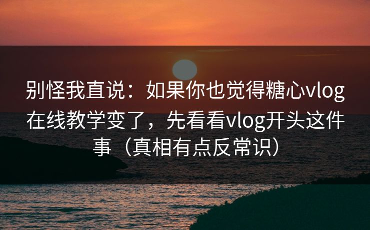 别怪我直说：如果你也觉得糖心vlog在线教学变了，先看看vlog开头这件事（真相有点反常识）