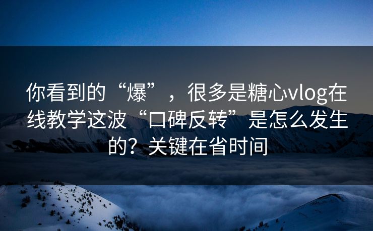 你看到的“爆”，很多是糖心vlog在线教学这波“口碑反转”是怎么发生的？关键在省时间