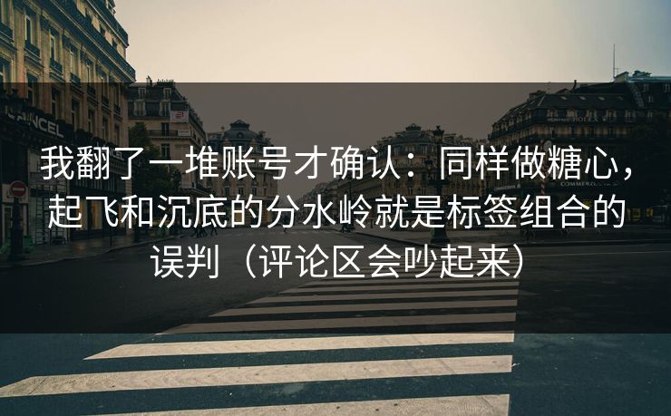 我翻了一堆账号才确认：同样做糖心，起飞和沉底的分水岭就是标签组合的误判（评论区会吵起来）