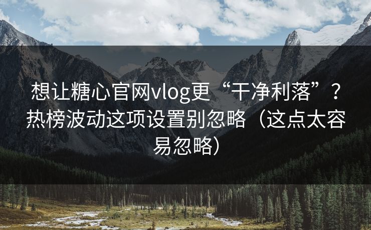 想让糖心官网vlog更“干净利落”？热榜波动这项设置别忽略（这点太容易忽略）