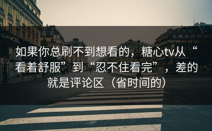 如果你总刷不到想看的，糖心tv从“看着舒服”到“忍不住看完”，差的就是评论区（省时间的）