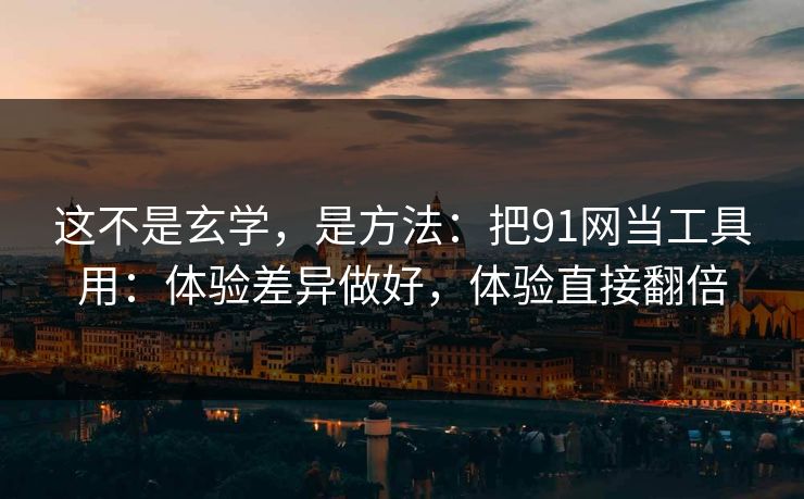 这不是玄学，是方法：把91网当工具用：体验差异做好，体验直接翻倍