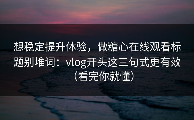 想稳定提升体验，做糖心在线观看标题别堆词：vlog开头这三句式更有效（看完你就懂）