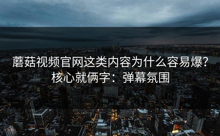 蘑菇视频官网这类内容为什么容易爆？核心就俩字：弹幕氛围