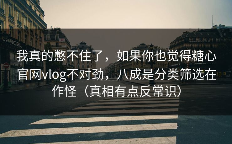 我真的憋不住了，如果你也觉得糖心官网vlog不对劲，八成是分类筛选在作怪（真相有点反常识）