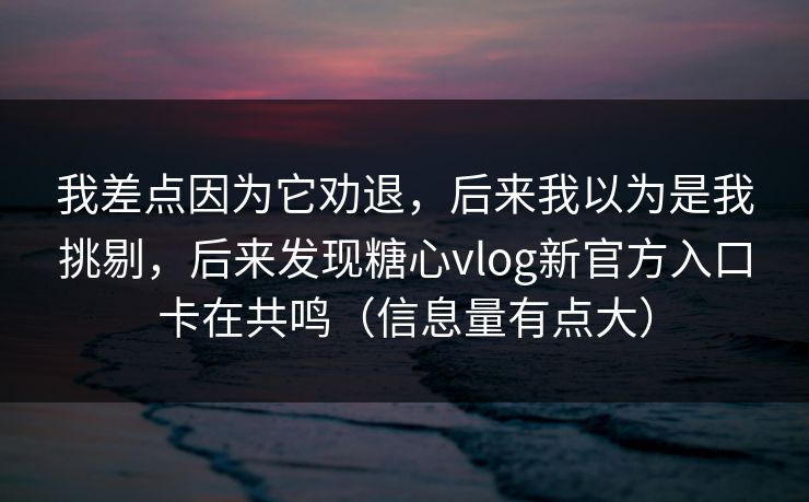 我差点因为它劝退，后来我以为是我挑剔，后来发现糖心vlog新官方入口卡在共鸣（信息量有点大）