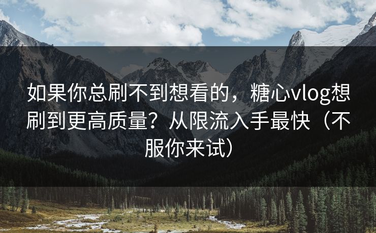 如果你总刷不到想看的，糖心vlog想刷到更高质量？从限流入手最快（不服你来试）