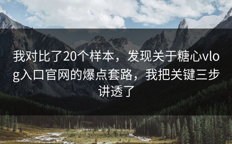 我对比了20个样本，发现关于糖心vlog入口官网的爆点套路，我把关键三步讲透了
