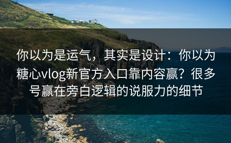 你以为是运气，其实是设计：你以为糖心vlog新官方入口靠内容赢？很多号赢在旁白逻辑的说服力的细节