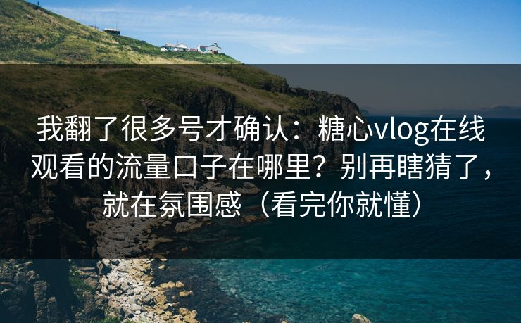 我翻了很多号才确认：糖心vlog在线观看的流量口子在哪里？别再瞎猜了，就在氛围感（看完你就懂）